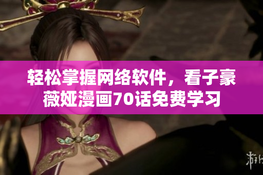 輕松掌握網(wǎng)絡(luò)軟件，看子豪薇婭漫畫(huà)70話免費(fèi)學(xué)習(xí)