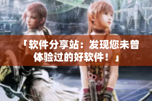 「軟件分享站：發(fā)現(xiàn)您未曾體驗(yàn)過的好軟件！」
