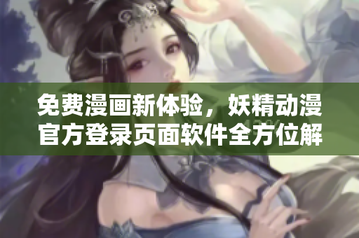 免費(fèi)漫畫新體驗，妖精動漫官方登錄頁面軟件全方位解析!