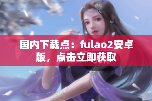 國(guó)內(nèi)下載點(diǎn)：fulao2安卓版，點(diǎn)擊立即獲取