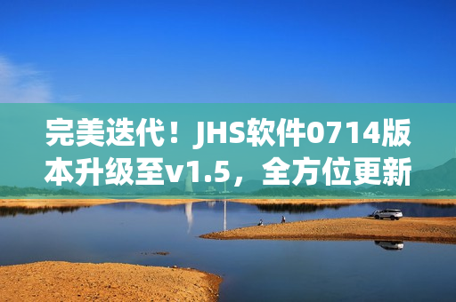 完美迭代！JHS軟件0714版本升級至v1.5，全方位更新內(nèi)容揭秘