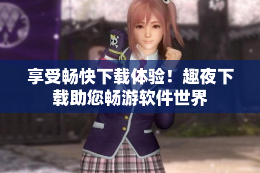 享受暢快下載體驗(yàn)！趣夜下載助您暢游軟件世界