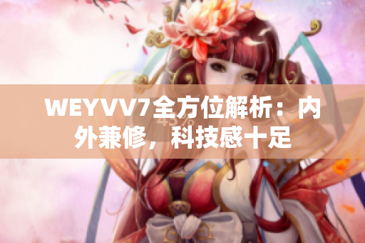 WEYVV7全方位解析：內(nèi)外兼修，科技感十足
