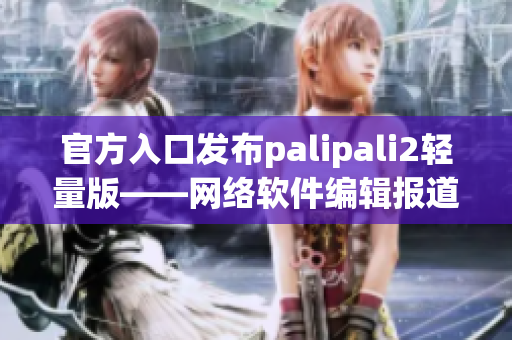 官方入口發(fā)布palipali2輕量版——網絡軟件編輯報道