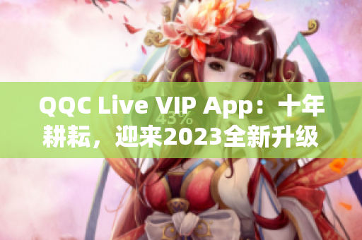 QQC Live VIP App：十年耕耘，迎來2023全新升級(jí)