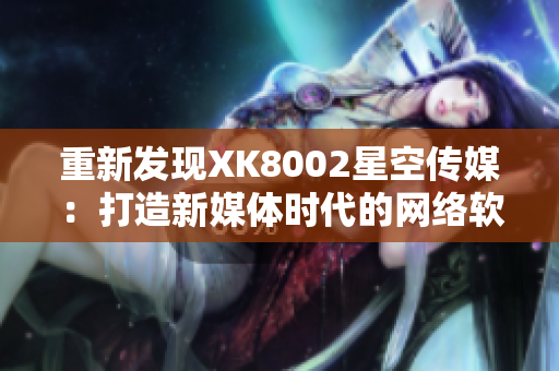 重新發(fā)現(xiàn)XK8002星空傳媒：打造新媒體時(shí)代的網(wǎng)絡(luò)軟件創(chuàng)新者