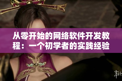 從零開(kāi)始的網(wǎng)絡(luò)軟件開(kāi)發(fā)教程：一個(gè)初學(xué)者的實(shí)踐經(jīng)驗(yàn)分享