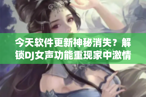 今天軟件更新神秘消失？解鎖DJ女聲功能重現(xiàn)家中激情！