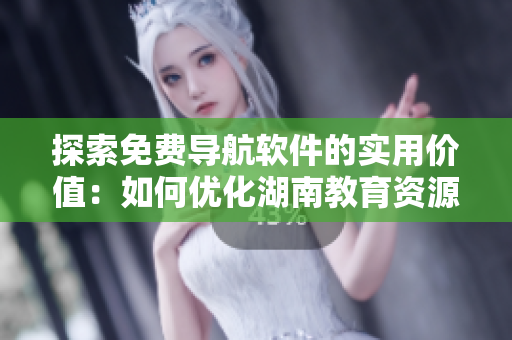 探索免費(fèi)導(dǎo)航軟件的實(shí)用價(jià)值：如何優(yōu)化湖南教育資源的獲取？