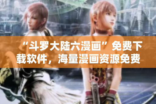 “斗羅大陸六漫畫”免費(fèi)下載軟件，海量漫畫資源免費(fèi)暢享！