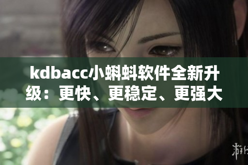 kdbacc小蝌蚪軟件全新升級：更快、更穩(wěn)定、更強大！