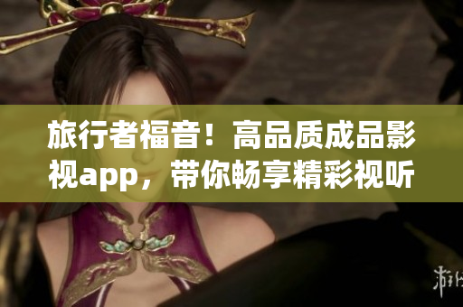 旅行者福音！高品質(zhì)成品影視app，帶你暢享精彩視聽體驗(yàn)！