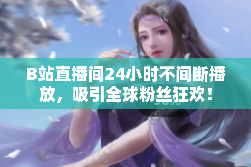 B站直播間24小時(shí)不間斷播放，吸引全球粉絲狂歡！
