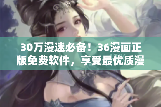 30萬漫迷必備！36漫畫正版免費(fèi)軟件，享受最優(yōu)質(zhì)漫畫閱讀體驗(yàn)