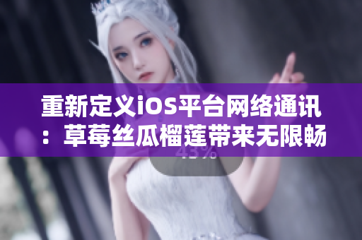 重新定義iOS平臺(tái)網(wǎng)絡(luò)通訊：草莓絲瓜榴蓮帶來無限暢享的網(wǎng)絡(luò)軟件體驗(yàn)