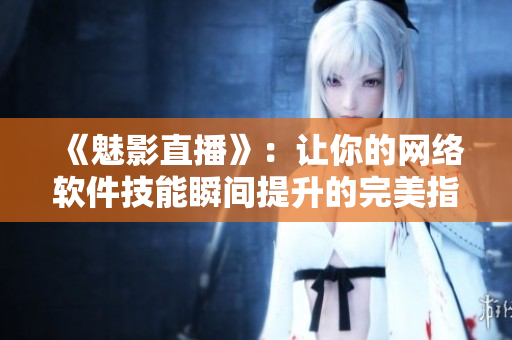 《魅影直播》：讓你的網(wǎng)絡(luò)軟件技能瞬間提升的完美指南！