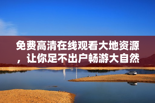 免費高清在線觀看大地資源，讓你足不出戶暢游大自然！