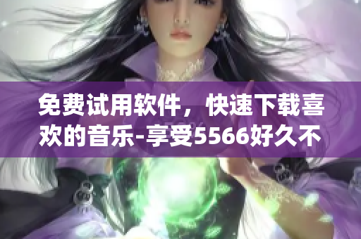 免費(fèi)試用軟件，快速下載喜歡的音樂-享受5566好久不見mp3的暢爽樂趣