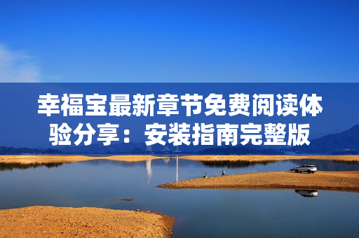 幸福寶最新章節(jié)免費閱讀體驗分享：安裝指南完整版