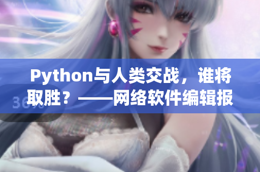 Python與人類交戰(zhàn)，誰將取勝？——網(wǎng)絡(luò)軟件編輯報道