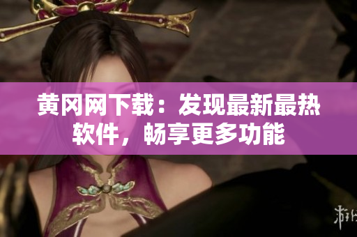 黃岡網下載：發(fā)現(xiàn)最新最熱軟件，暢享更多功能