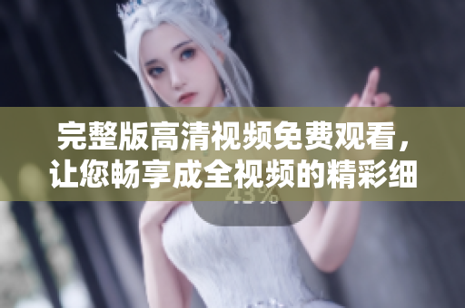 完整版高清視頻免費觀看，讓您暢享成全視頻的精彩細節(jié)！