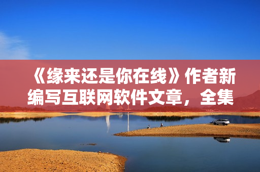 《緣來(lái)還是你在線》作者新編寫(xiě)互聯(lián)網(wǎng)軟件文章，全集免費(fèi)觀看！