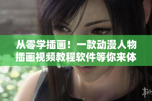 從零學(xué)插畫！一款動(dòng)漫人物插畫視頻教程軟件等你來體驗(yàn)！