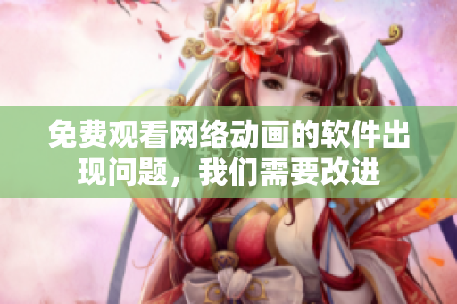 免費(fèi)觀看網(wǎng)絡(luò)動(dòng)畫的軟件出現(xiàn)問題，我們需要改進(jìn)