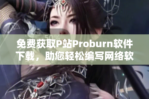 免費(fèi)獲取P站Proburn軟件下載，助您輕松編寫網(wǎng)絡(luò)軟件！
