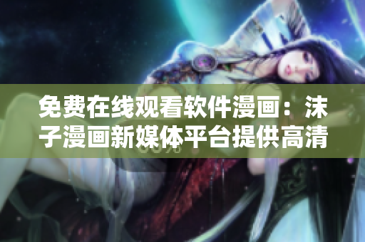 免費在線觀看軟件漫畫：沫子漫畫新媒體平臺提供高清漫畫閱讀體驗！