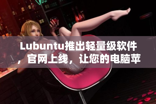Lubuntu推出輕量級軟件，官網(wǎng)上線，讓您的電腦蘋果般順暢