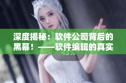 深度揭秘：軟件公司背后的黑幕！——軟件編輯的真實(shí)內(nèi)部調(diào)查