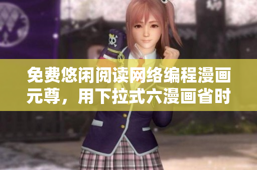 免費悠閑閱讀網(wǎng)絡(luò)編程漫畫元尊，用下拉式六漫畫省時省心！