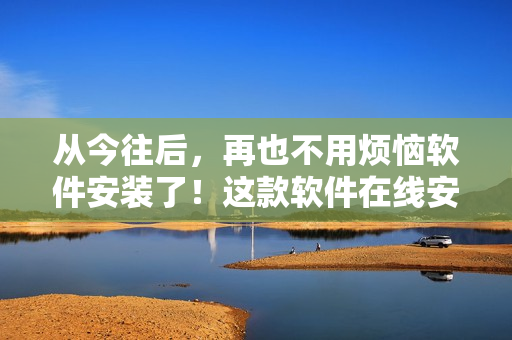 從今往后，再也不用煩惱軟件安裝了！這款軟件在線安裝簡(jiǎn)單高效！