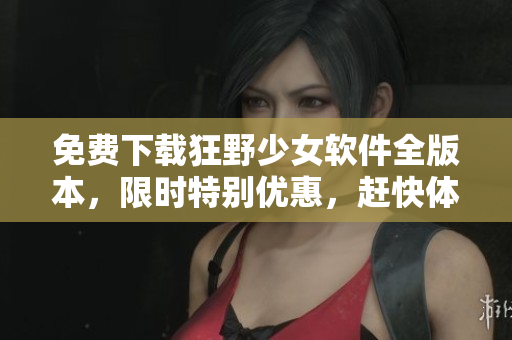 免費下載狂野少女軟件全版本，限時特別優(yōu)惠，趕快體驗刺激創(chuàng)新功能