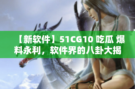 【新軟件】51CG10 吃瓜 爆料永利，軟件界的八卦大揭秘！