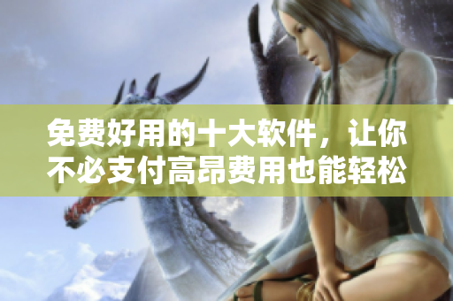免費好用的十大軟件，讓你不必支付高昂費用也能輕松使用