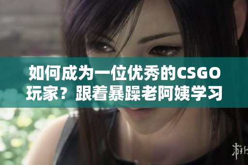 如何成為一位優(yōu)秀的CSGO玩家？跟著暴躁老阿姨學(xué)習(xí)技巧！