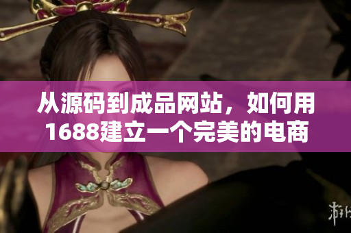 從源碼到成品網(wǎng)站，如何用1688建立一個(gè)完美的電商平臺(tái)？