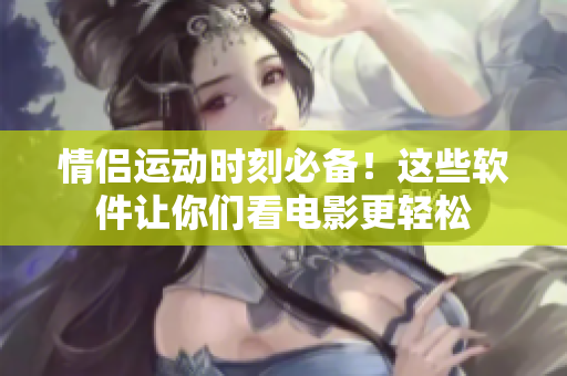 情侶運(yùn)動(dòng)時(shí)刻必備！這些軟件讓你們看電影更輕松