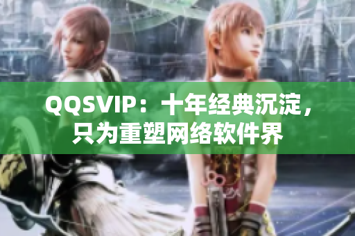 QQSVIP：十年經(jīng)典沉淀，只為重塑網(wǎng)絡(luò)軟件界