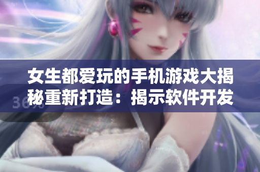 女生都愛(ài)玩的手機(jī)游戲大揭秘重新打造：揭示軟件開(kāi)發(fā)的獨(dú)家秘籍