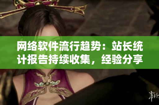 網(wǎng)絡軟件流行趨勢：站長統(tǒng)計報告持續(xù)收集，經(jīng)驗分享不可錯過！