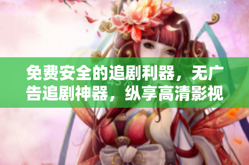 免費安全的追劇利器，無廣告追劇神器，縱享高清影視福利