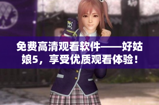 免費(fèi)高清觀看軟件——好姑娘5，享受優(yōu)質(zhì)觀看體驗(yàn)！