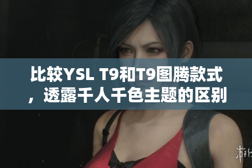 比較YSL T9和T9圖騰款式，透露千人千色主題的區(qū)別