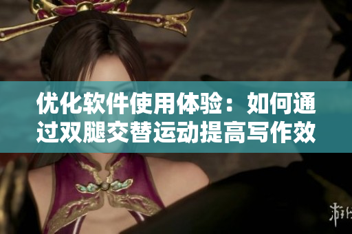 優(yōu)化軟件使用體驗：如何通過雙腿交替運動提高寫作效率？
