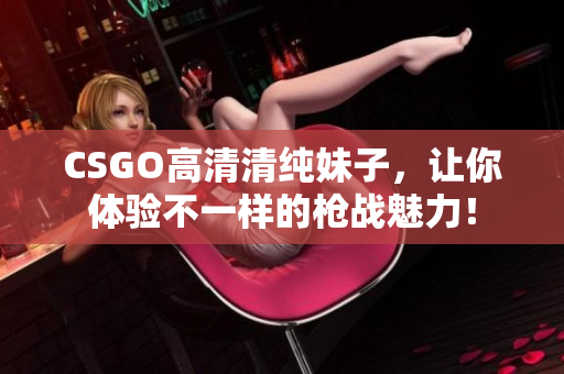 CSGO高清清純妹子，讓你體驗(yàn)不一樣的槍?xiě)?zhàn)魅力！