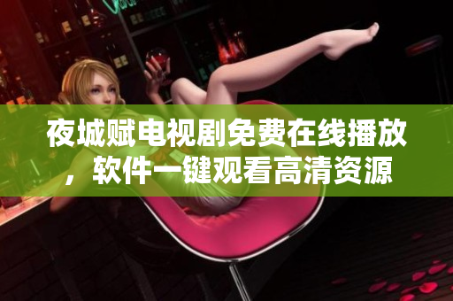 夜城賦電視劇免費在線播放，軟件一鍵觀看高清資源
